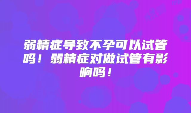 弱精症导致不孕可以试管吗！弱精症对做试管有影响吗！