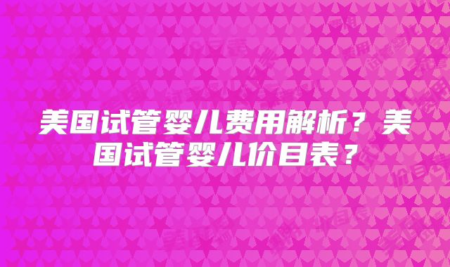 美国试管婴儿费用解析？美国试管婴儿价目表？