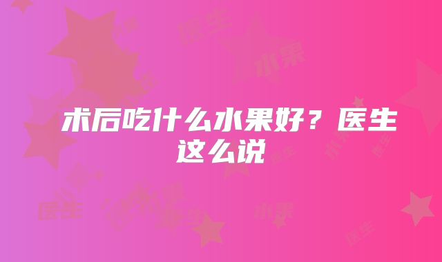 ​术后吃什么水果好？医生这么说
