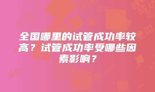全国哪里的试管成功率较高?试管成功率受哪些因素影响?