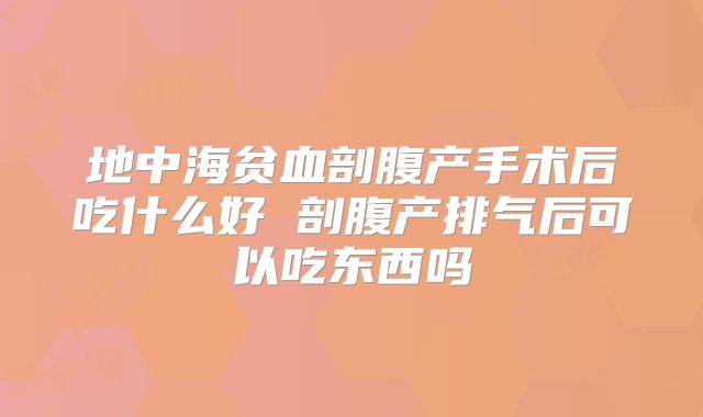 地中海贫血剖腹产手术后吃什么好 剖腹产排气后可以吃东西吗