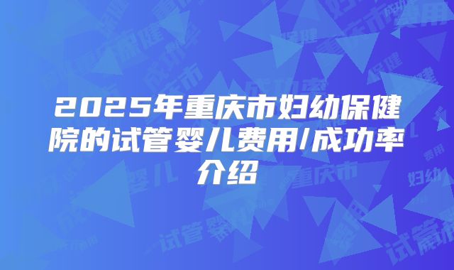 2025年重庆市妇幼保健院的试管婴儿费用/成功率介绍