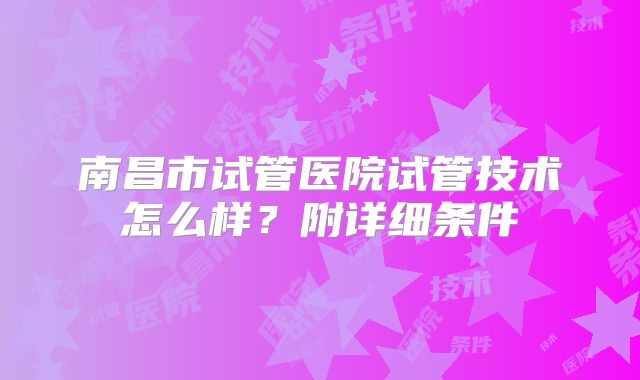 南昌市试管医院试管技术怎么样？附详细条件