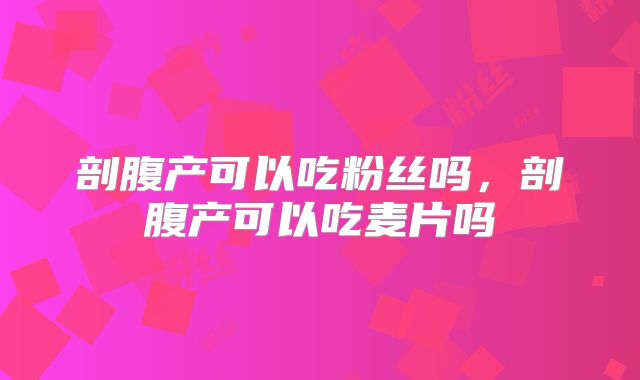 剖腹产可以吃粉丝吗，剖腹产可以吃麦片吗