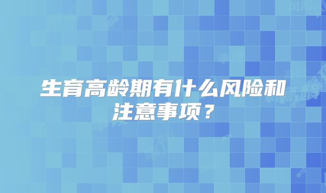 生育高龄期有什么风险和注意事项？