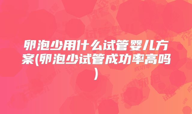 卵泡少用什么试管婴儿方案(卵泡少试管成功率高吗)