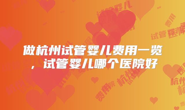 做杭州试管婴儿费用一览，试管婴儿哪个医院好