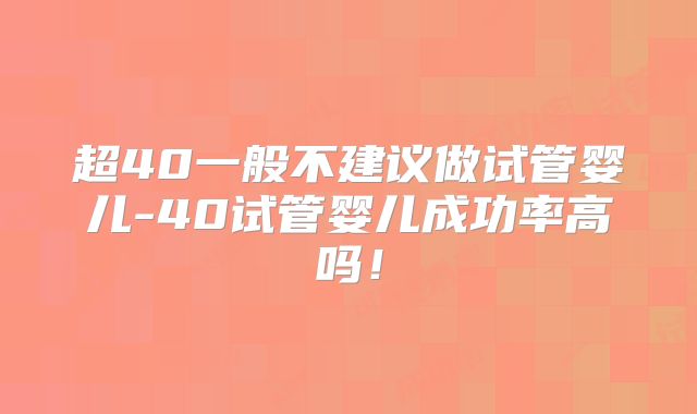超40一般不建议做试管婴儿-40试管婴儿成功率高吗！