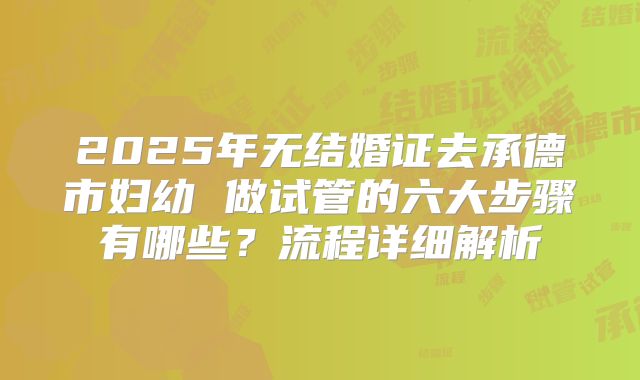 2025年无结婚证去承德市妇幼 做试管的六大步骤有哪些？流程详细解析
