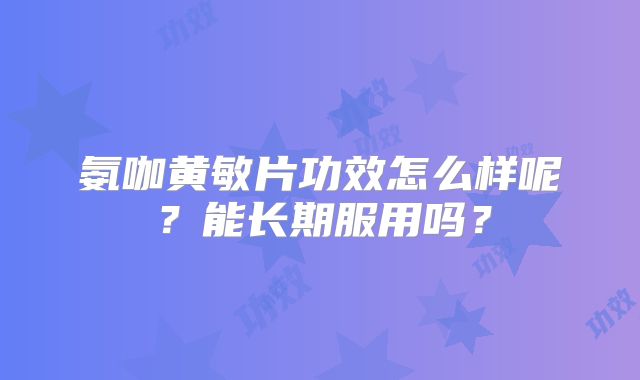 氨咖黄敏片功效怎么样呢？能长期服用吗？