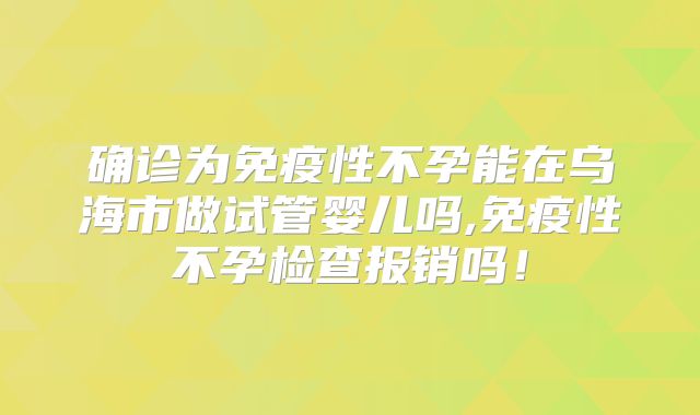 确诊为免疫性不孕能在乌海市做试管婴儿吗,免疫性不孕检查报销吗！