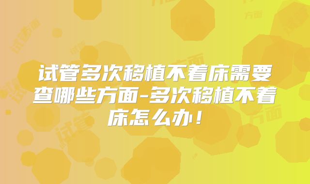 试管多次移植不着床需要查哪些方面-多次移植不着床怎么办!