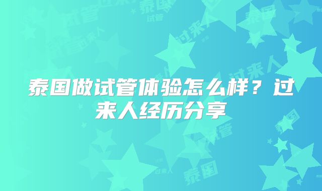 泰国做试管体验怎么样？过来人经历分享