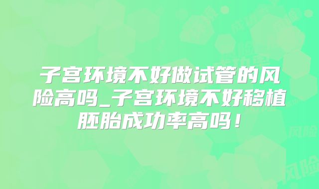 子宫环境不好做试管的风险高吗_子宫环境不好移植胚胎成功率高吗!