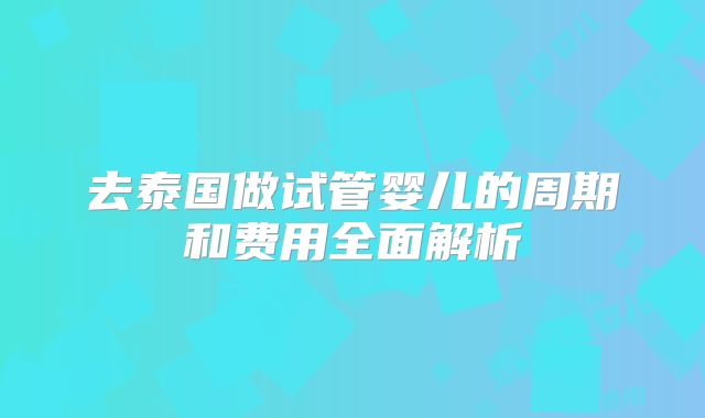 去泰国做试管婴儿的周期和费用全面解析