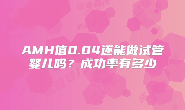 AMH值0.04还能做试管婴儿吗？成功率有多少