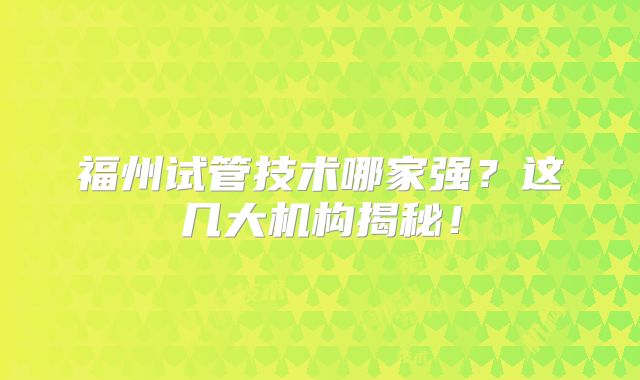 福州试管技术哪家强？这几大机构揭秘！