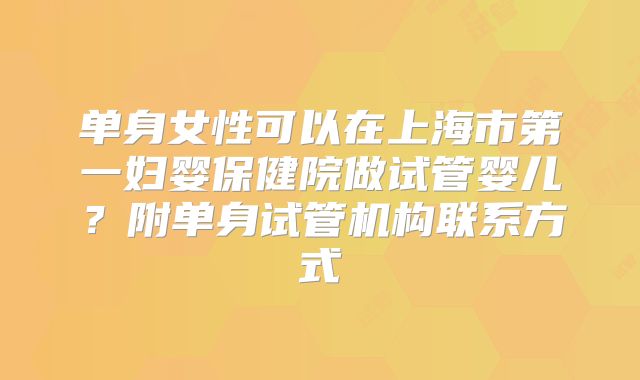 单身女性可以在上海市第一妇婴保健院做试管婴儿?附单身试管机构联系方式