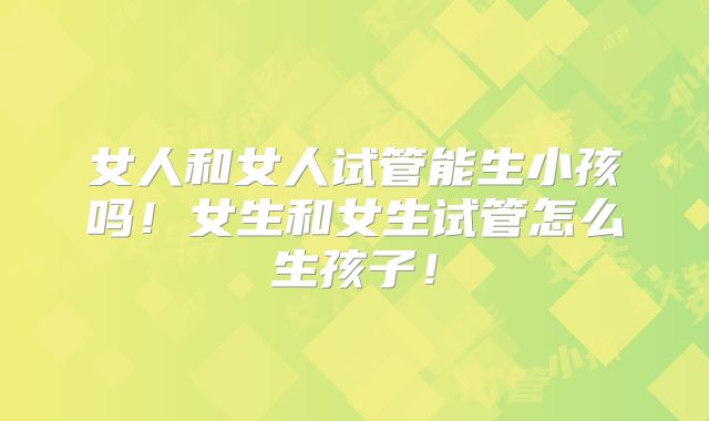 女人和女人试管能生小孩吗！女生和女生试管怎么生孩子！