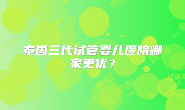 泰国三代试管婴儿医院哪家更优？
