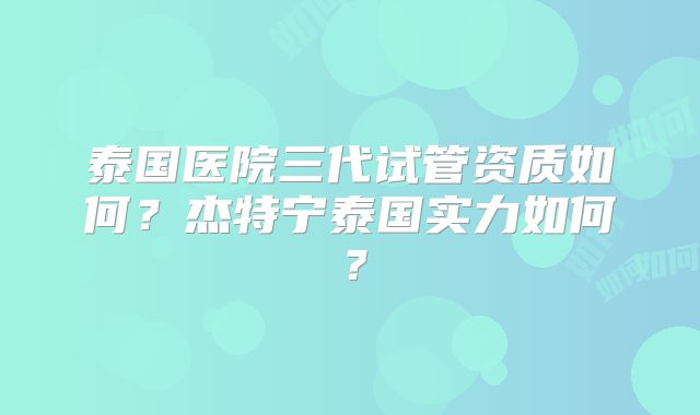 泰国医院三代试管资质如何？杰特宁泰国实力如何？