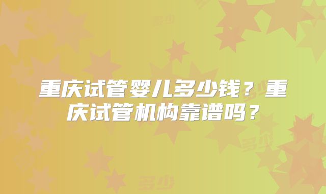 重庆试管婴儿多少钱？重庆试管机构靠谱吗？