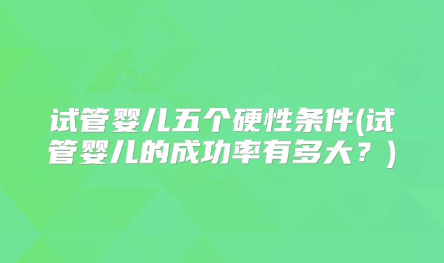 试管婴儿五个硬性条件(试管婴儿的成功率有多大?)