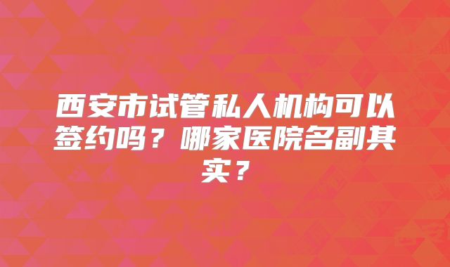 西安市试管私人机构可以签约吗?哪家医院名副其实?