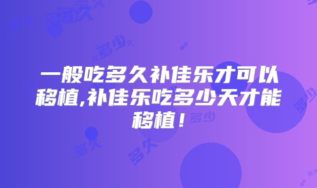 一般吃多久补佳乐才可以移植,补佳乐吃多少天才能移植!