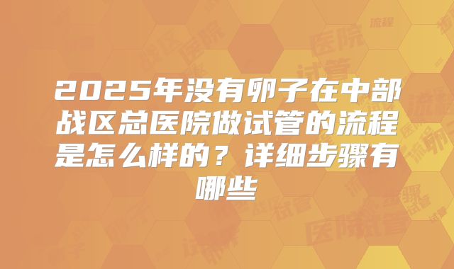 2025年没有卵子在中部战区总医院做试管的流程是怎么样的？详细步骤有哪些