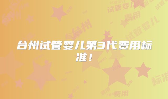 台州试管婴儿第3代费用标准!