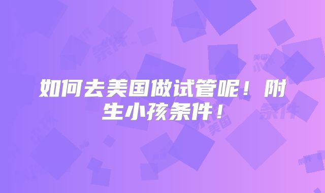 如何去美国做试管呢!附生小孩条件!