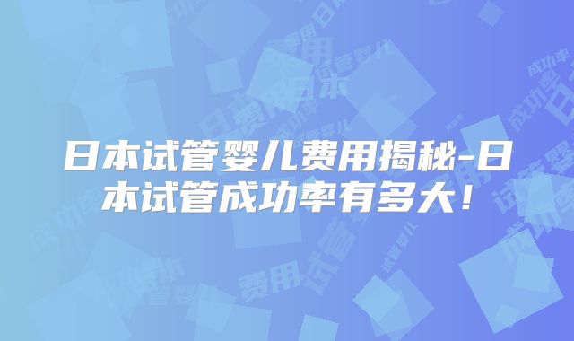 日本试管婴儿费用揭秘-日本试管成功率有多大！