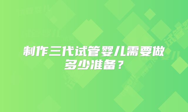 制作三代试管婴儿需要做多少准备？