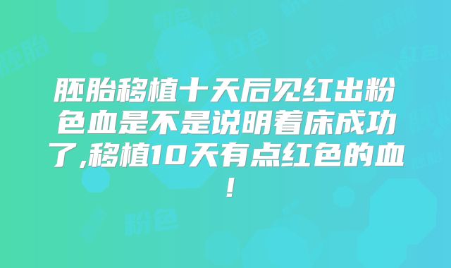 胚胎移植十天后见红出粉色血是不是说明着床成功了,移植10天有点红色的血!