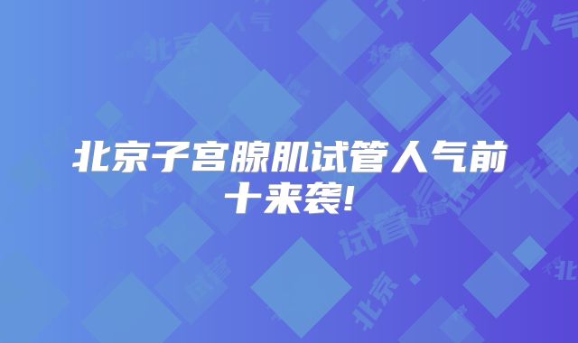 北京子宫腺肌试管人气前十来袭!