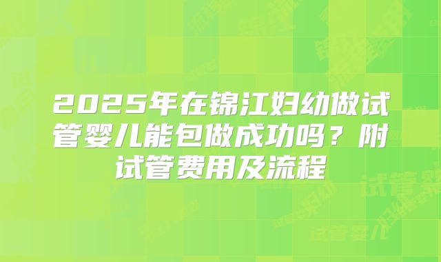 2025年在锦江妇幼做试管婴儿能包做成功吗?附试管费用及流程
