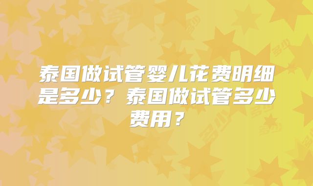 泰国做试管婴儿花费明细是多少？泰国做试管多少费用？