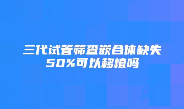 三代试管筛查嵌合体缺失50%可以移植吗