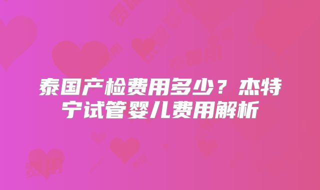泰国产检费用多少?杰特宁试管婴儿费用解析