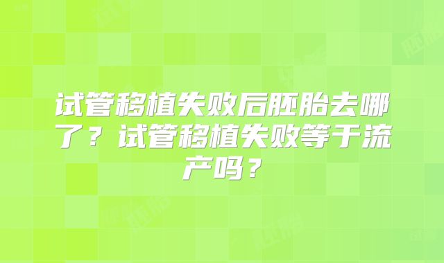 试管移植失败后胚胎去哪了？试管移植失败等于流产吗？