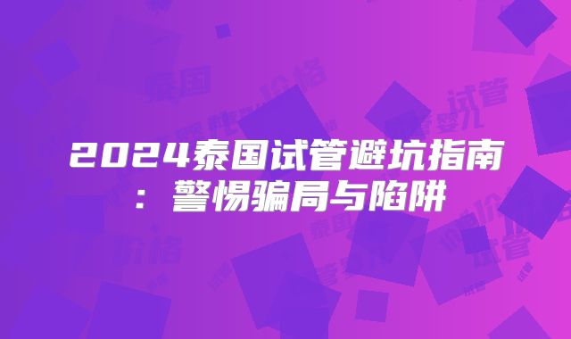 2024泰国试管避坑指南：警惕骗局与陷阱