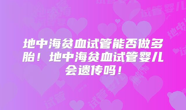 地中海贫血试管能否做多胎!地中海贫血试管婴儿会遗传吗!