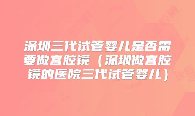 深圳三代试管婴儿是否需要做宫腔镜(深圳做宫腔镜的医院三代试管婴儿)