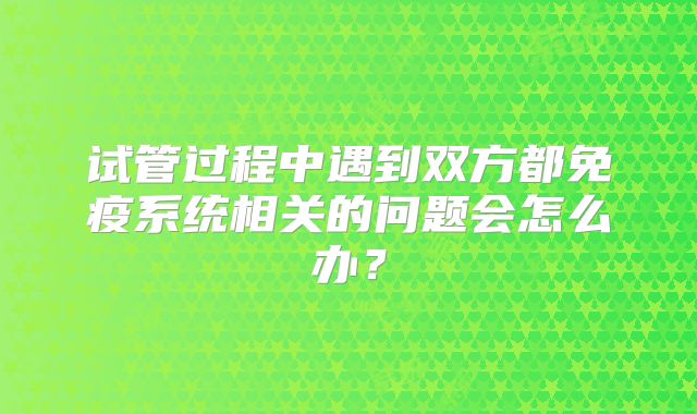 试管过程中遇到双方都免疫系统相关的问题会怎么办？