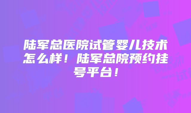 陆军总医院试管婴儿技术怎么样！陆军总院预约挂号平台！