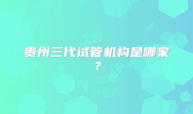 贵州三代试管机构是哪家？