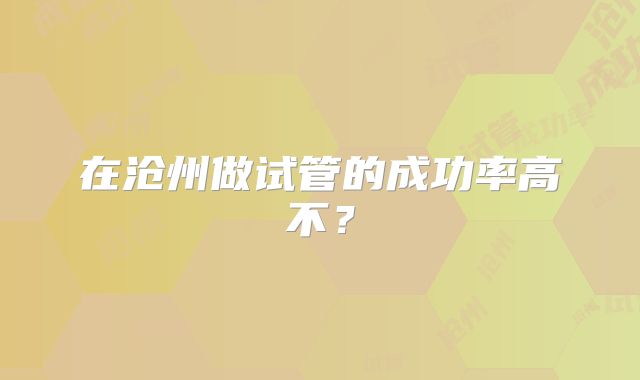 在沧州做试管的成功率高不?