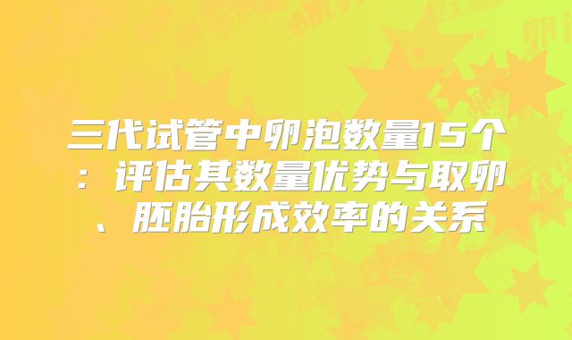 三代试管中卵泡数量15个：评估其数量优势与取卵、胚胎形成效率的关系