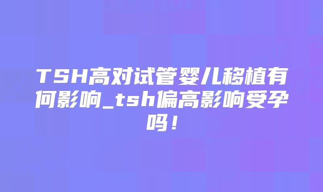 TSH高对试管婴儿移植有何影响_tsh偏高影响受孕吗！